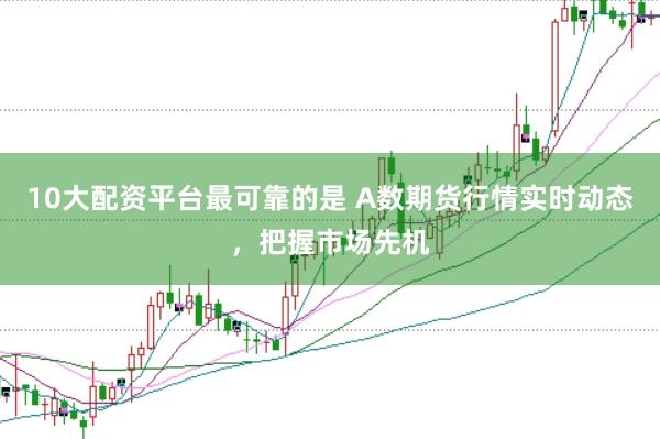 10大配资平台最可靠的是 A数期货行情实时动态，把握市场先机