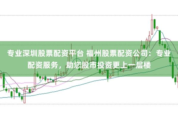 专业深圳股票配资平台 福州股票配资公司：专业配资服务，助您股市投资更上一层楼