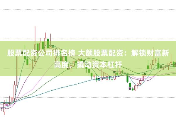 股票配资公司排名榜 大额股票配资：解锁财富新高度，撬动资本杠杆