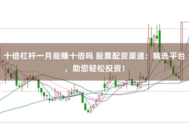 十倍杠杆一月能赚十倍吗 股票配资渠道：精选平台，助您轻松投资！