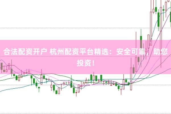合法配资开户 杭州配资平台精选：安全可靠，助您投资！