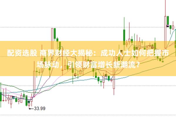 配资选股 商界财经大揭秘：成功人士如何把握市场脉动，引领财富增长新潮流？