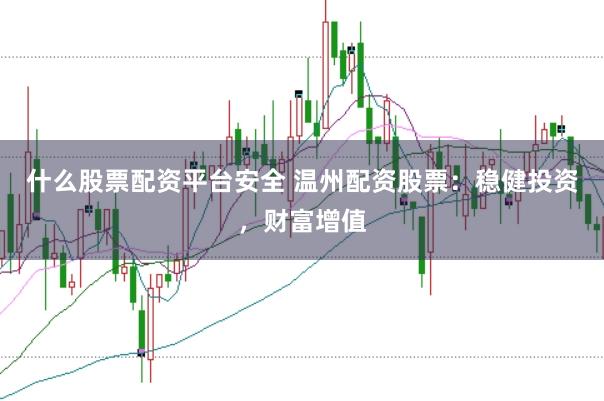 什么股票配资平台安全 温州配资股票：稳健投资，财富增值