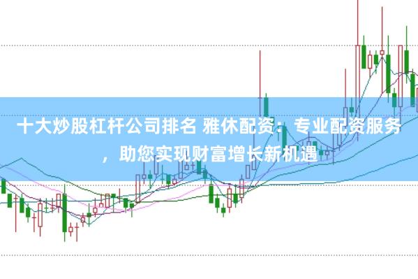 十大炒股杠杆公司排名 雅休配资：专业配资服务，助您实现财富增长新机遇
