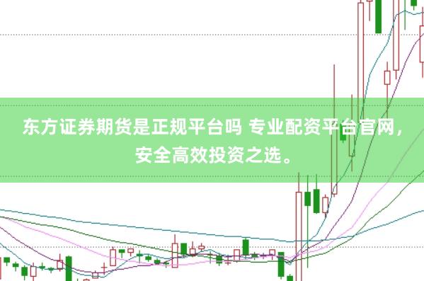 东方证券期货是正规平台吗 专业配资平台官网，安全高效投资之选。
