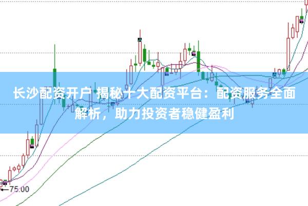 长沙配资开户 揭秘十大配资平台：配资服务全面解析，助力投资者稳健盈利