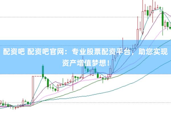 配资吧 配资吧官网：专业股票配资平台，助您实现资产增值梦想！