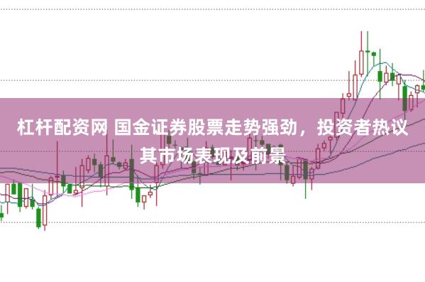 杠杆配资网 国金证券股票走势强劲，投资者热议其市场表现及前景