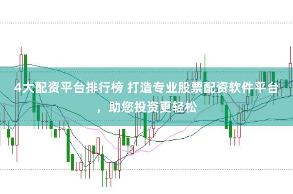 4大配资平台排行榜 打造专业股票配资软件平台，助您投资更轻松