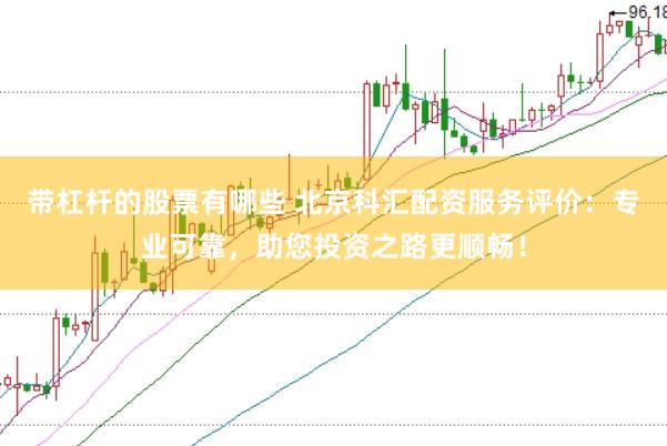 带杠杆的股票有哪些 北京科汇配资服务评价：专业可靠，助您投资之路更顺畅！