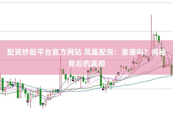 配资炒股平台官方网站 凤凰配资：靠谱吗？揭秘背后的真相