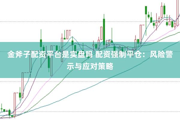 金斧子配资平台是实盘吗 配资强制平仓：风险警示与应对策略