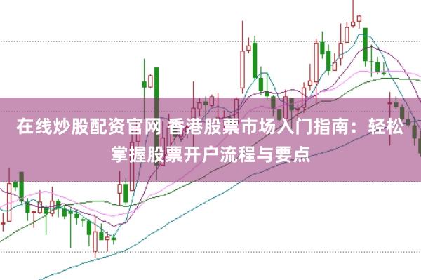 在线炒股配资官网 香港股票市场入门指南：轻松掌握股票开户流程与要点