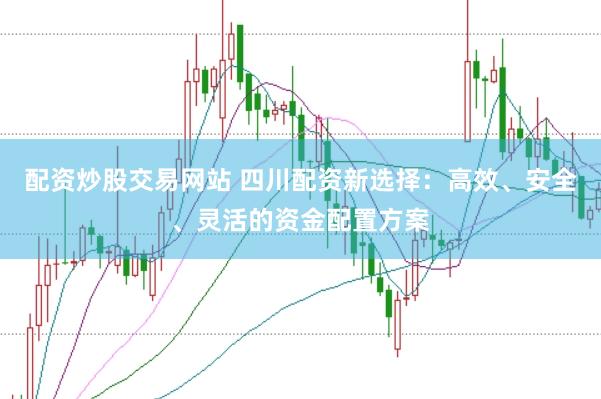 配资炒股交易网站 四川配资新选择：高效、安全、灵活的资金配置方案