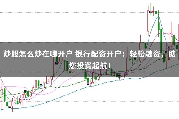 炒股怎么炒在哪开户 银行配资开户：轻松融资，助您投资起航！