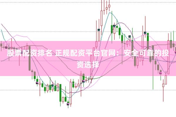 股票配资排名 正规配资平台官网：安全可靠的投资选择