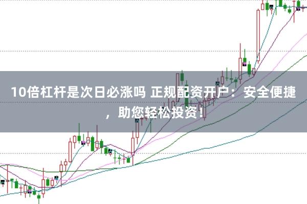 10倍杠杆是次日必涨吗 正规配资开户：安全便捷，助您轻松投资！