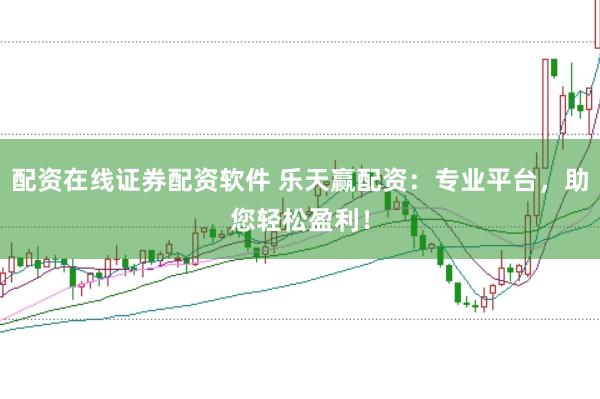 配资在线证券配资软件 乐天赢配资：专业平台，助您轻松盈利！
