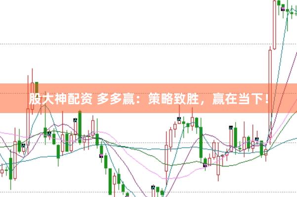 股大神配资 多多赢：策略致胜，赢在当下！