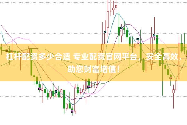 杠杆配资多少合适 专业配资官网平台，安全高效，助您财富增值！