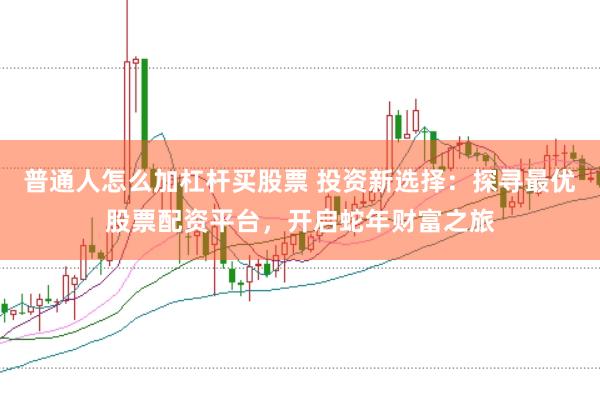 普通人怎么加杠杆买股票 投资新选择：探寻最优股票配资平台，开启蛇年财富之旅