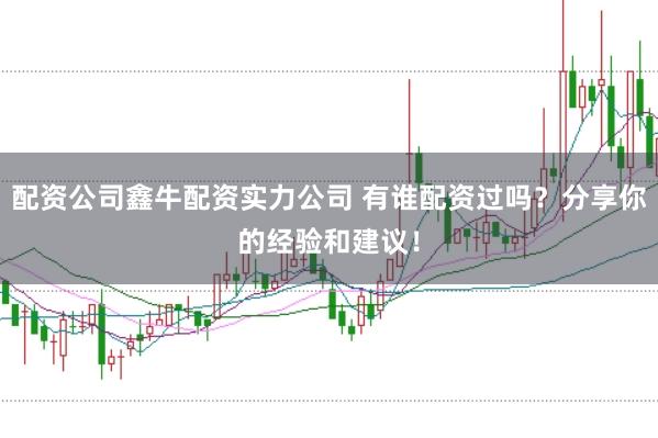 配资公司鑫牛配资实力公司 有谁配资过吗？分享你的经验和建议！