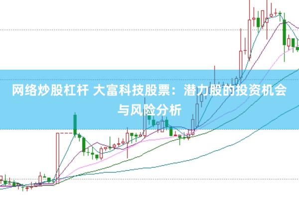 网络炒股杠杆 大富科技股票：潜力股的投资机会与风险分析