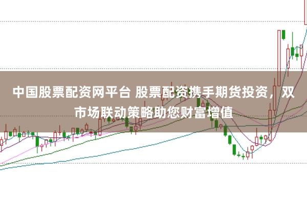 中国股票配资网平台 股票配资携手期货投资，双市场联动策略助您财富增值