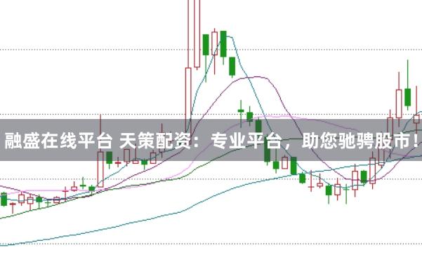 融盛在线平台 天策配资：专业平台，助您驰骋股市！