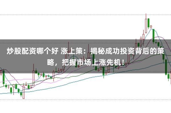 炒股配资哪个好 涨上策：揭秘成功投资背后的策略，把握市场上涨先机！