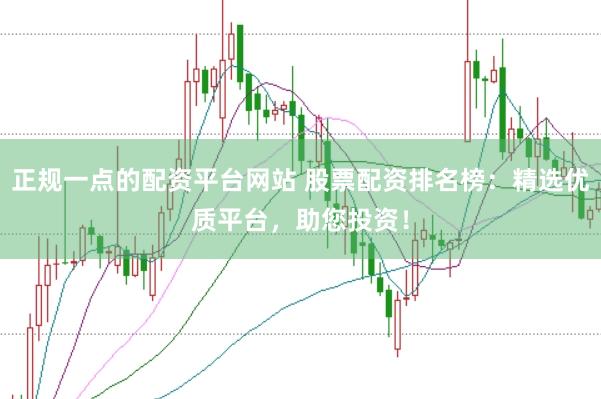 正规一点的配资平台网站 股票配资排名榜：精选优质平台，助您投资！