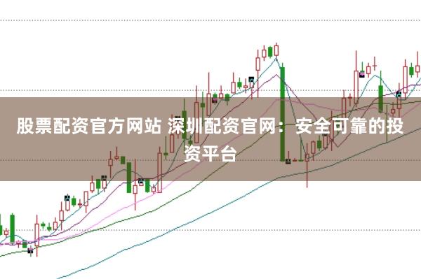 股票配资官方网站 深圳配资官网：安全可靠的投资平台