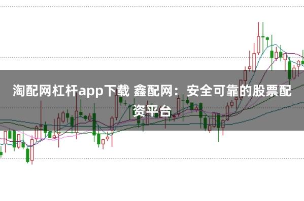 淘配网杠杆app下载 鑫配网：安全可靠的股票配资平台