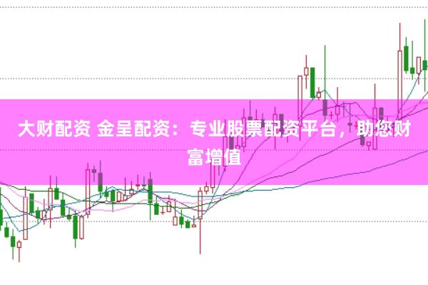 大财配资 金呈配资：专业股票配资平台，助您财富增值