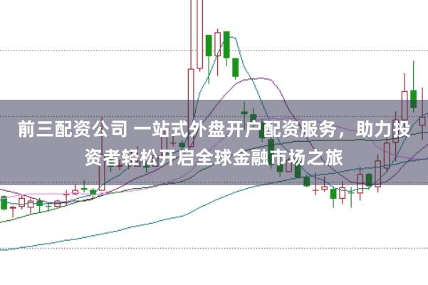前三配资公司 一站式外盘开户配资服务，助力投资者轻松开启全球金融市场之旅
