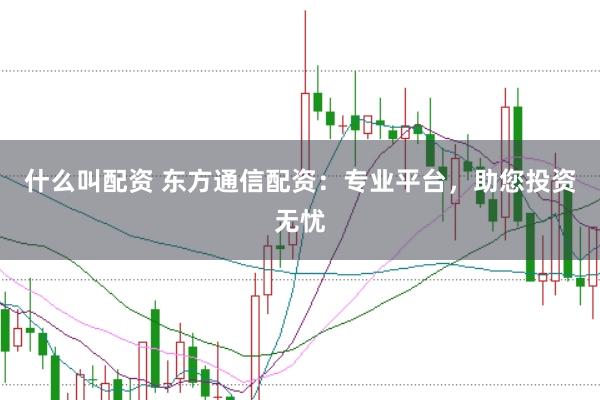 什么叫配资 东方通信配资：专业平台，助您投资无忧