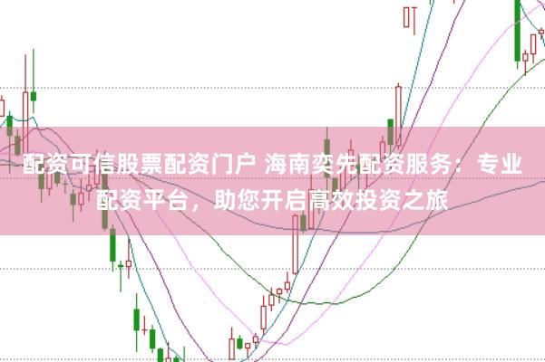 配资可信股票配资门户 海南奕先配资服务：专业配资平台，助您开启高效投资之旅