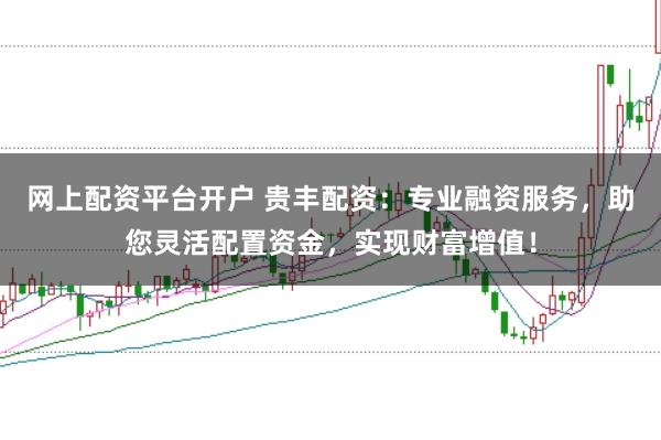网上配资平台开户 贵丰配资：专业融资服务，助您灵活配置资金，实现财富增值！