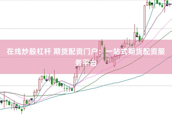 在线炒股杠杆 期货配资门户：一站式期货配资服务平台