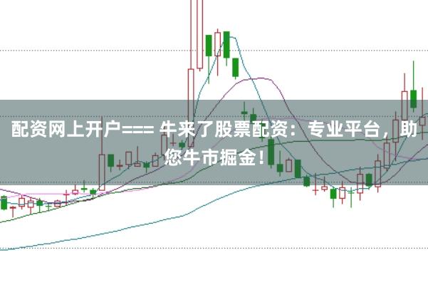 配资网上开户=== 牛来了股票配资：专业平台，助您牛市掘金！