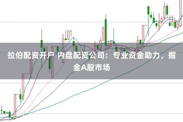拉伯配资开户 内盘配资公司：专业资金助力，掘金A股市场