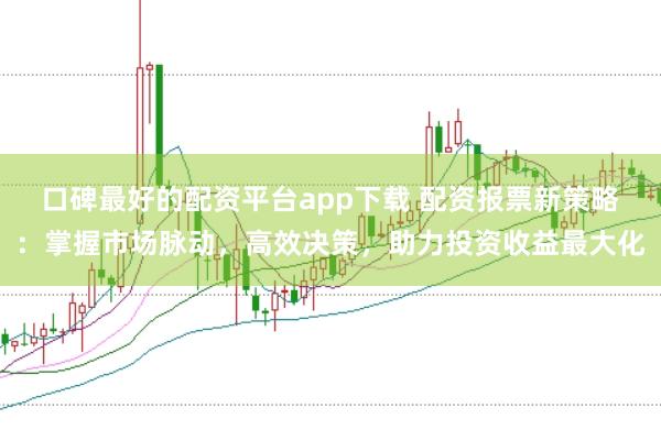 口碑最好的配资平台app下载 配资报票新策略：掌握市场脉动，高效决策，助力投资收益最大化