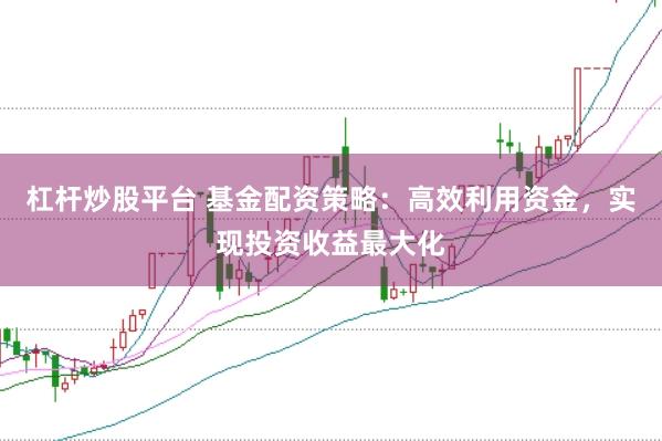 杠杆炒股平台 基金配资策略：高效利用资金，实现投资收益最大化