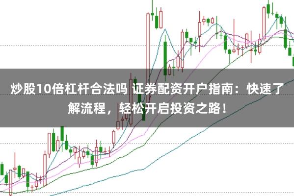 炒股10倍杠杆合法吗 证券配资开户指南：快速了解流程，轻松开启投资之路！