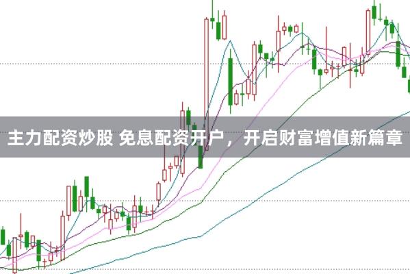主力配资炒股 免息配资开户，开启财富增值新篇章