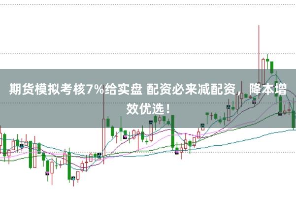 期货模拟考核7%给实盘 配资必来减配资，降本增效优选！