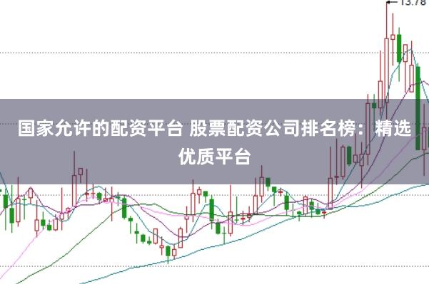 国家允许的配资平台 股票配资公司排名榜：精选优质平台
