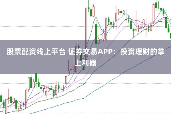 股票配资线上平台 证券交易APP：投资理财的掌上利器