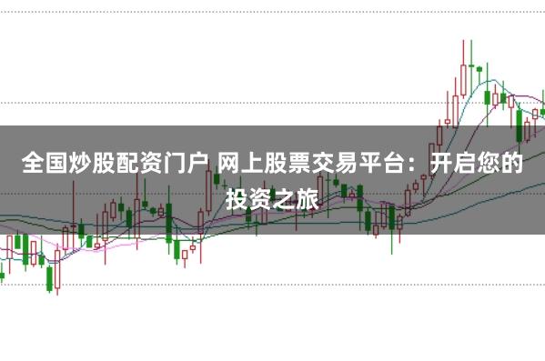 全国炒股配资门户 网上股票交易平台：开启您的投资之旅