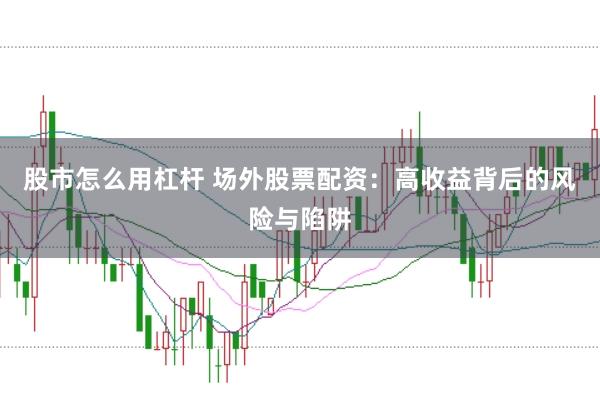 股市怎么用杠杆 场外股票配资：高收益背后的风险与陷阱